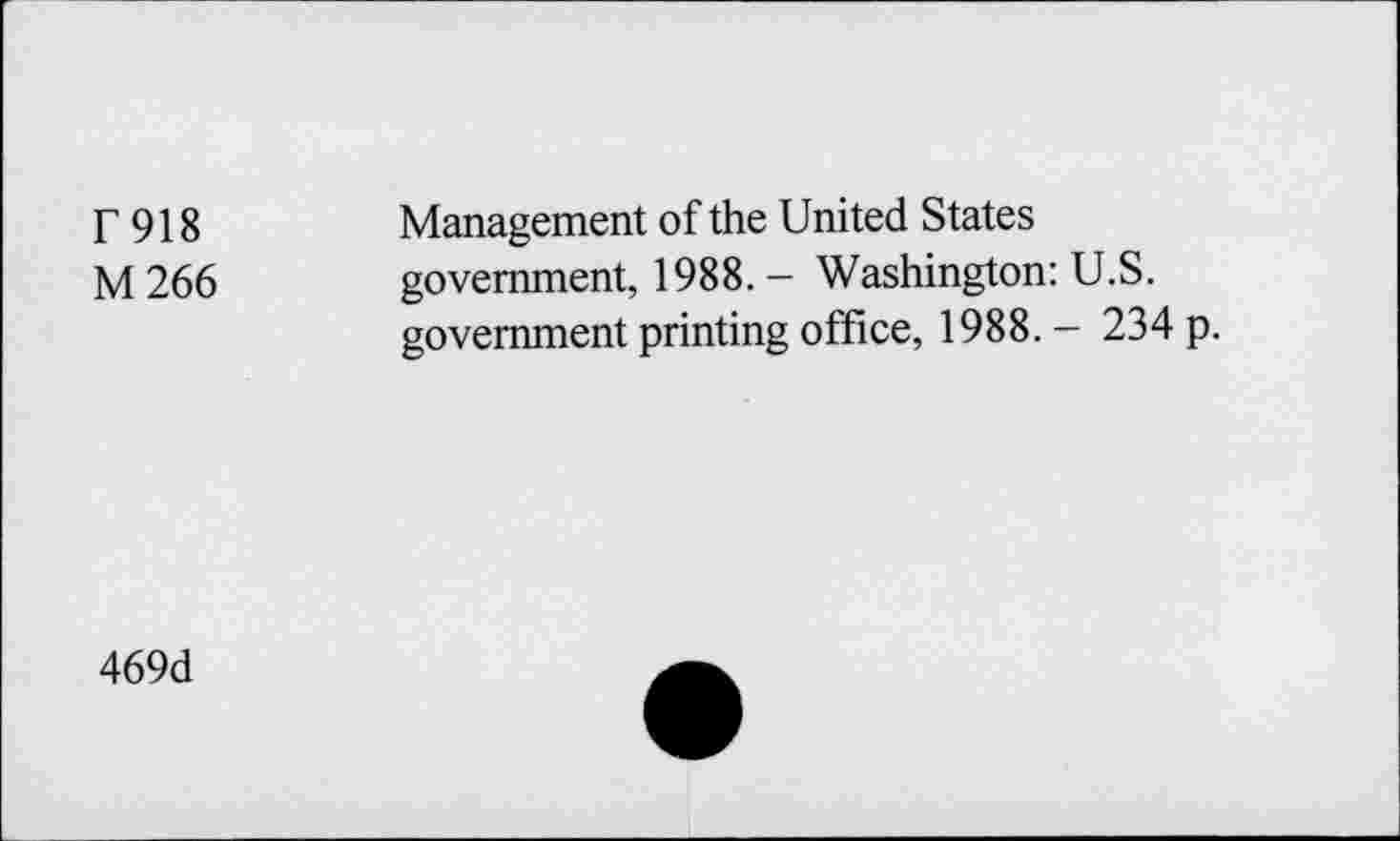 ﻿r 918	Management of the United States
M 266 government, 1988. - Washington: U.S. government printing office, 1988.— 234 p.
469d